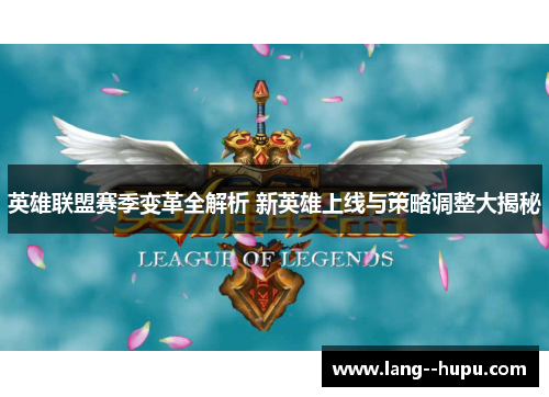英雄联盟赛季变革全解析 新英雄上线与策略调整大揭秘