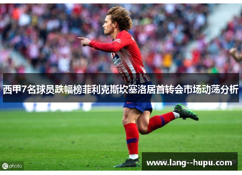 西甲7名球员跌幅榜菲利克斯坎塞洛居首转会市场动荡分析