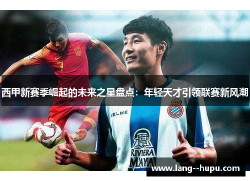 西甲新赛季崛起的未来之星盘点：年轻天才引领联赛新风潮