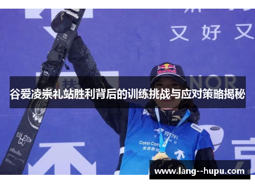 谷爱凌崇礼站胜利背后的训练挑战与应对策略揭秘 谷爱凌崇礼站胜利背后的训练挑战与应对策略揭秘