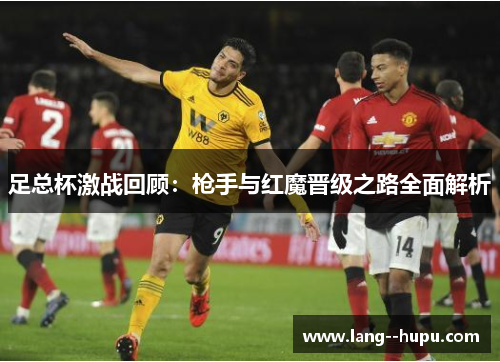 足总杯激战回顾：枪手与红魔晋级之路全面解析