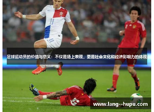 足球运动员的价值与意义：不仅是场上表现，更是社会文化和经济影响力的体现