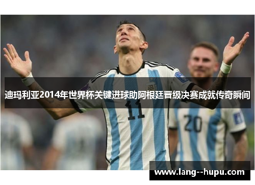 迪玛利亚2014年世界杯关键进球助阿根廷晋级决赛成就传奇瞬间