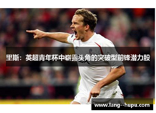 里斯:英超青年杯中崭露头角的突破型前锋潜力股 里斯:英超青年杯中崭露头角的突破型前锋潜力股