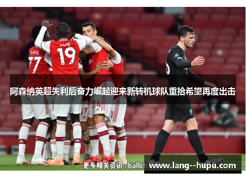 阿森纳英超失利后奋力崛起迎来新转机球队重拾希望再度出击