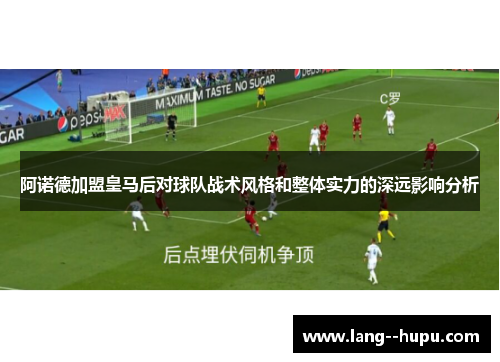 阿诺德加盟皇马后对球队战术风格和整体实力的深远影响分析