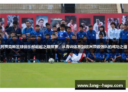 阿贾克斯足球俱乐部崛起之路探索：从青训体系到欧洲顶级强队的成功之道