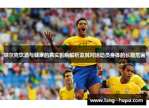 胡尔克饮酒与健康的真实影响解析及其对运动员身体的长期危害