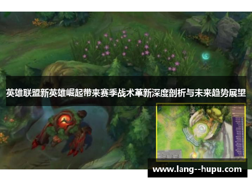 英雄联盟新英雄崛起带来赛季战术革新深度剖析与未来趋势展望