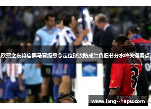 欧冠之夜将启黑马晋级悬念定位球攻防成胜负细节分水岭关键看点