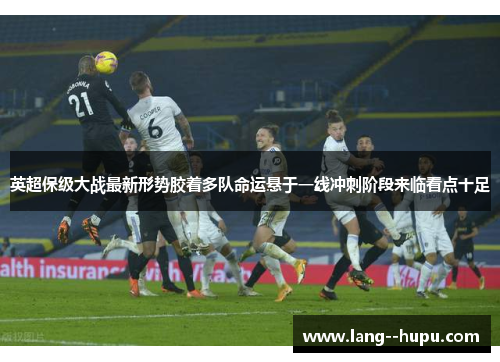 英超保级大战最新形势胶着多队命运悬于一线冲刺阶段来临看点十足