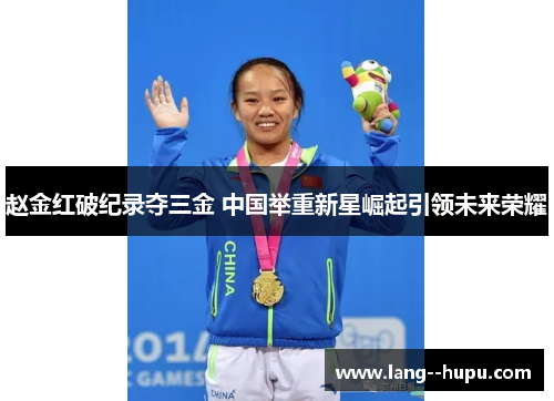 赵金红破纪录夺三金 中国举重新星崛起引领未来荣耀