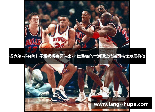 迈克尔·乔丹的儿子积极投身环保事业 倡导绿色生活理念传递可持续发展价值 迈克尔·乔丹的儿子积极投身环保事业 倡导绿色生活理念传递可持续发展价值