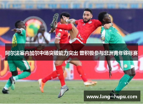 阿尔法塞内加尔中场突破能力突出 曾积极参与非洲青年锦标赛