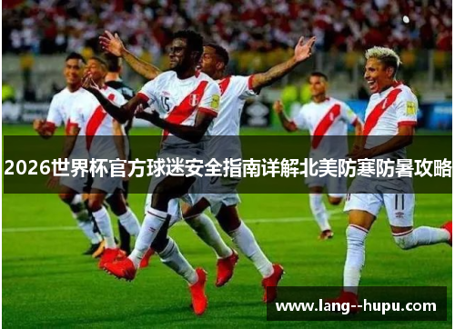 2026世界杯官方球迷安全指南详解北美防寒防暑攻略 2026世界杯官方球迷安全指南详解北美防寒防暑攻略