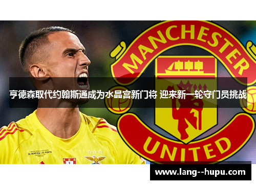 亨德森取代约翰斯通成为水晶宫新门将 迎来新一轮守门员挑战