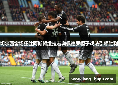 切尔西客场狂胜阿斯顿维拉若奥佩德罗帽子戏法引领胜利