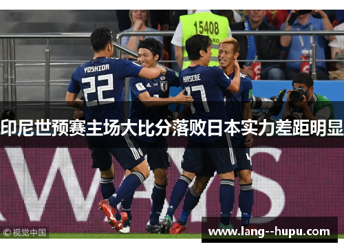 印尼世预赛主场大比分落败日本实力差距明显