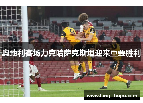 奥地利客场力克哈萨克斯坦迎来重要胜利