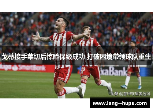 戈蒂接手莱切后惊险保级成功 打破困境带领球队重生 戈蒂接手莱切后惊险保级成功 打破困境带领球队重生