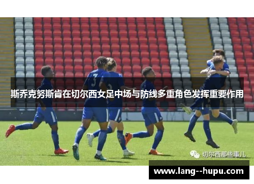 斯乔克努斯肯在切尔西女足中场与防线多重角色发挥重要作用 斯乔克努斯肯在切尔西女足中场与防线多重角色发挥重要作用