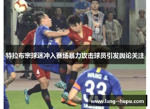 特拉布宗球迷冲入赛场暴力攻击球员引发舆论关注 特拉布宗球迷冲入赛场暴力攻击球员引发舆论关注