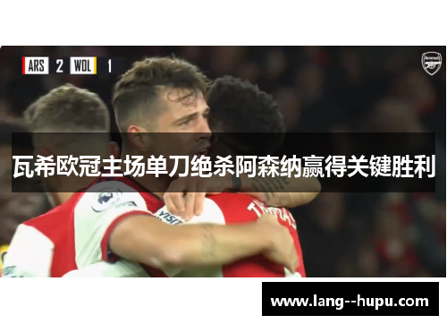瓦希欧冠主场单刀绝杀阿森纳赢得关键胜利
