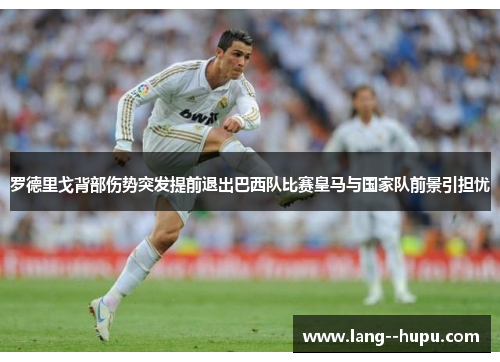 罗德里戈背部伤势突发提前退出巴西队比赛皇马与国家队前景引担忧