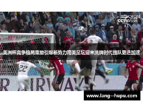 美洲杯竞争格局重塑引爆新势力南美足坛迎来洗牌时代强队更迭加速