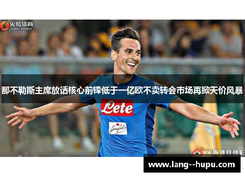 那不勒斯主席放话核心前锋低于一亿欧不卖转会市场再掀天价风暴 那不勒斯主席放话核心前锋低于一亿欧不卖转会市场再掀天价风暴