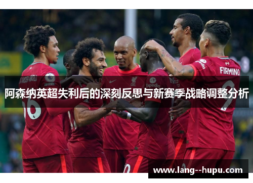 阿森纳英超失利后的深刻反思与新赛季战略调整分析
