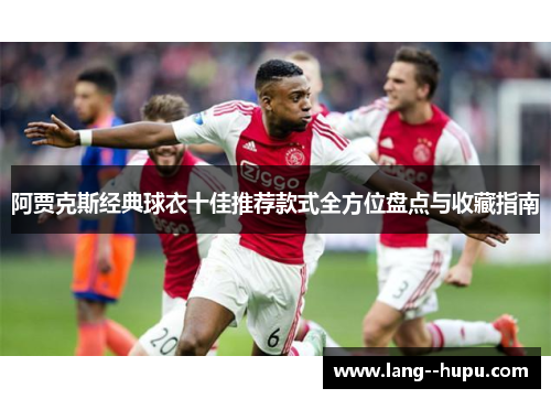 阿贾克斯经典球衣十佳推荐款式全方位盘点与收藏指南