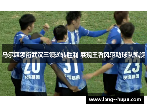 马尔康领衔武汉三镇逆转胜利 展现王者风范助球队凯旋