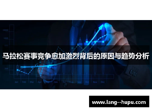 马拉松赛事竞争愈加激烈背后的原因与趋势分析