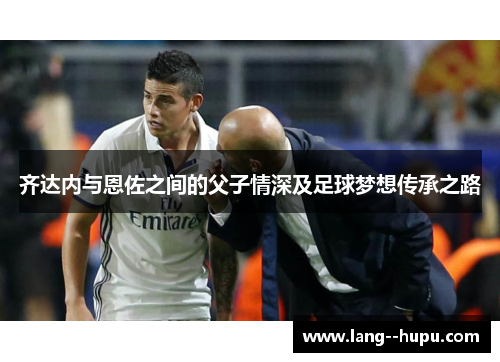 齐达内与恩佐之间的父子情深及足球梦想传承之路