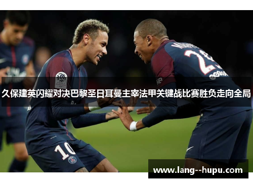 久保建英闪耀对决巴黎圣日耳曼主宰法甲关键战比赛胜负走向全局 久保建英闪耀对决巴黎圣日耳曼主宰法甲关键战比赛胜负走向全局