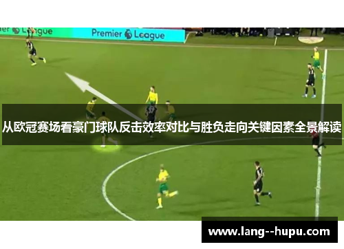 从欧冠赛场看豪门球队反击效率对比与胜负走向关键因素全景解读 从欧冠赛场看豪门球队反击效率对比与胜负走向关键因素全景解读