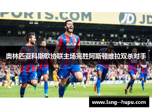 奥林匹亚科斯欧协联主场完胜阿斯顿维拉双杀对手 奥林匹亚科斯欧协联主场完胜阿斯顿维拉双杀对手