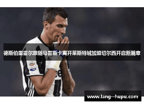 德斯伯里霍尔跟随马雷斯卡离开莱斯特城加盟切尔西开启新篇章