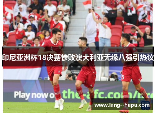 印尼亚洲杯18决赛惨败澳大利亚无缘八强引热议 印尼亚洲杯18决赛惨败澳大利亚无缘八强引热议