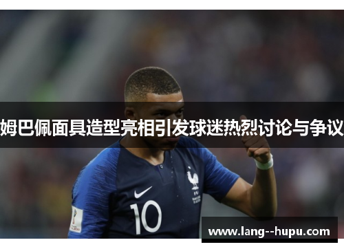 姆巴佩面具造型亮相引发球迷热烈讨论与争议
