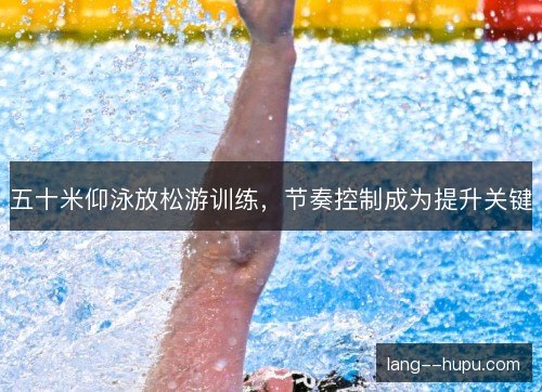五十米仰泳放松游训练,节奏控制成为提升关键 五十米仰泳放松游训练,节奏控制成为提升关键