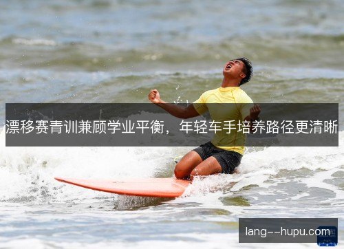 漂移赛青训兼顾学业平衡,年轻车手培养路径更清晰 漂移赛青训兼顾学业平衡,年轻车手培养路径更清晰