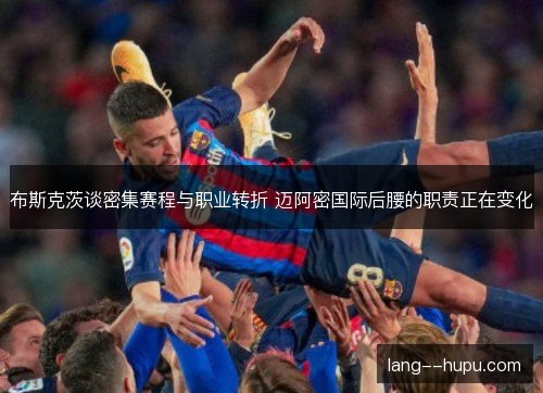 布斯克茨谈密集赛程与职业转折 迈阿密国际后腰的职责正在变化 布斯克茨谈密集赛程与职业转折 迈阿密国际后腰的职责正在变化